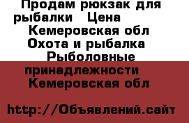 Продам рюкзак для рыбалки › Цена ­ 5 500 - Кемеровская обл. Охота и рыбалка » Рыболовные принадлежности   . Кемеровская обл.